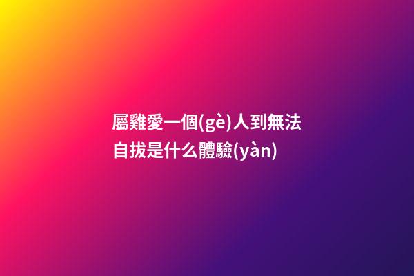 屬雞愛一個(gè)人到無法自拔是什么體驗(yàn)