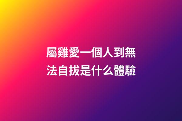屬雞愛一個人到無法自拔是什么體驗