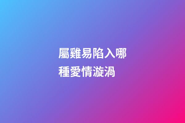 屬雞易陷入哪種愛情漩渦