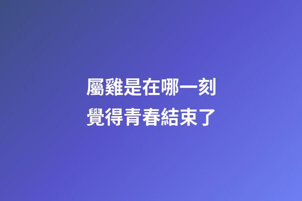 屬雞是在哪一刻覺得青春結束了