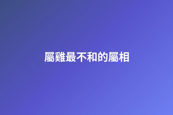 屬雞最不和的屬相