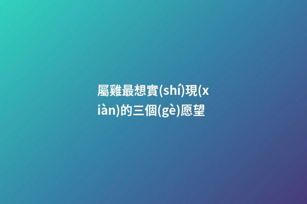 屬雞最想實(shí)現(xiàn)的三個(gè)愿望