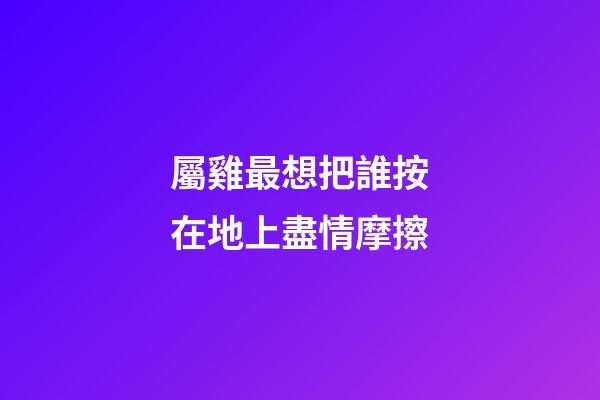 屬雞最想把誰按在地上盡情摩擦