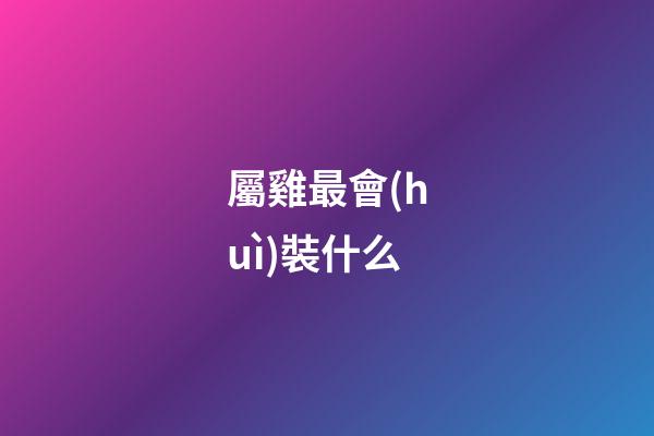 屬雞最會(huì)裝什么