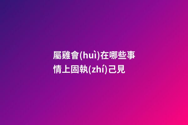 屬雞會(huì)在哪些事情上固執(zhí)己見