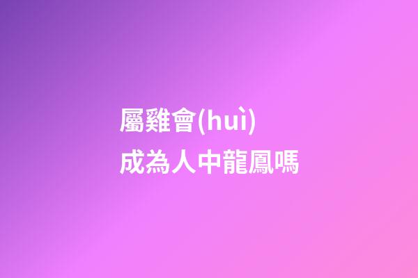 屬雞會(huì)成為人中龍鳳嗎