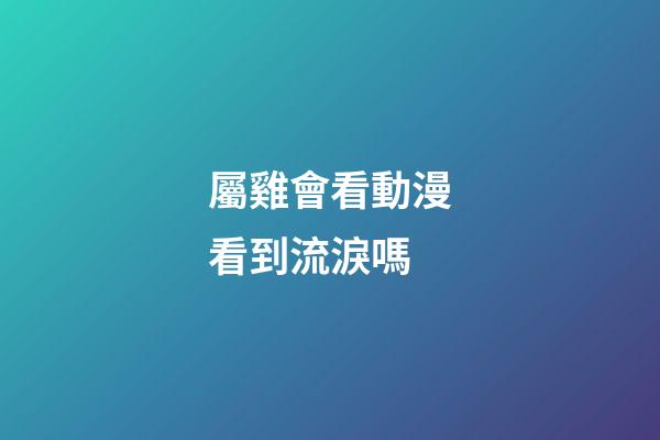 屬雞會看動漫看到流淚嗎