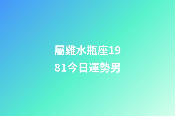 屬雞水瓶座1981今日運勢男-第1張-星座運勢-玄機派