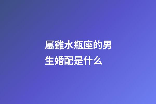 屬雞水瓶座的男生婚配是什么-第1張-星座運(yùn)勢(shì)-玄機(jī)派