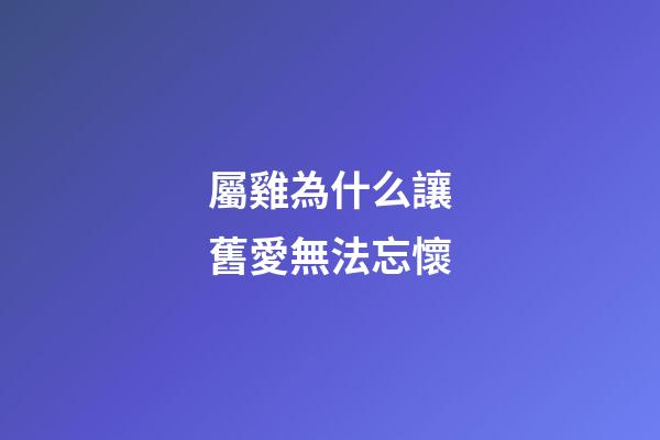 屬雞為什么讓舊愛無法忘懷