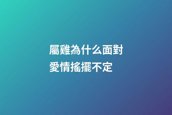 屬雞為什么面對愛情搖擺不定