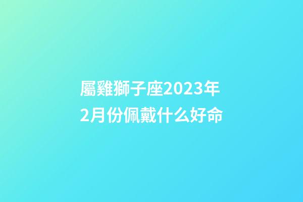 屬雞獅子座2023年2月份佩戴什么好命-第1張-星座運(yùn)勢(shì)-玄機(jī)派