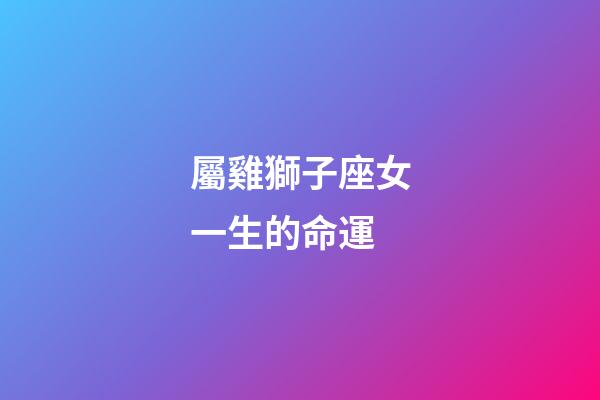 屬雞獅子座女一生的命運-第1張-星座運勢-玄機派