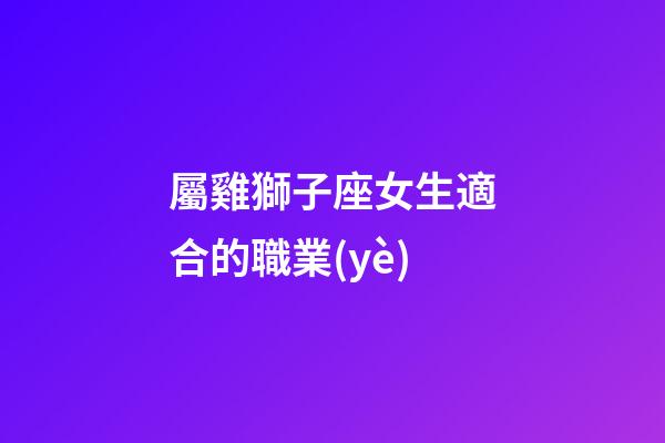 屬雞獅子座女生適合的職業(yè)-第1張-星座運(yùn)勢(shì)-玄機(jī)派