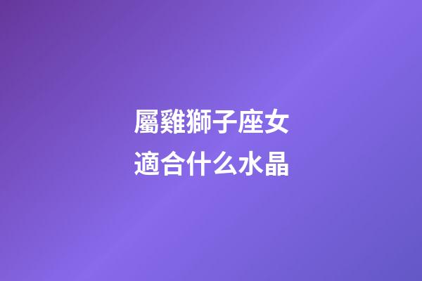 屬雞獅子座女適合什么水晶-第1張-星座運勢-玄機派