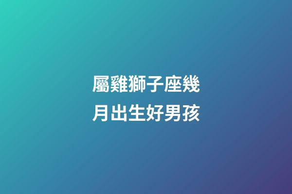 屬雞獅子座幾月出生好男孩-第1張-星座運勢-玄機派