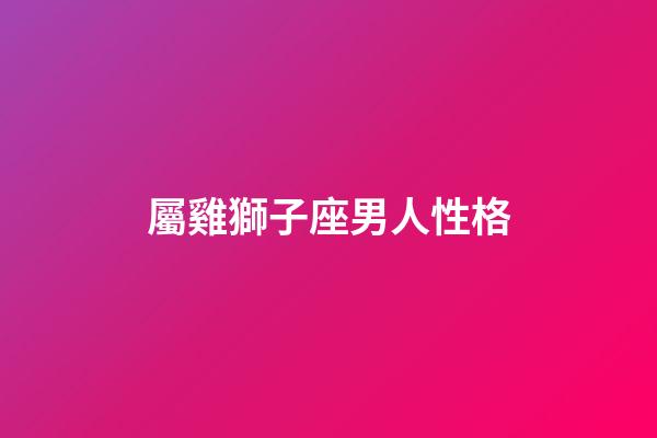 屬雞獅子座男人性格-第1張-星座運勢-玄機派