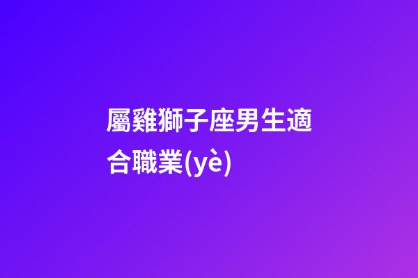 屬雞獅子座男生適合職業(yè)-第1張-星座運(yùn)勢-玄機(jī)派