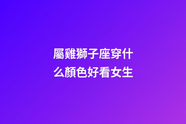 屬雞獅子座穿什么顏色好看女生-第1張-星座運勢-玄機派