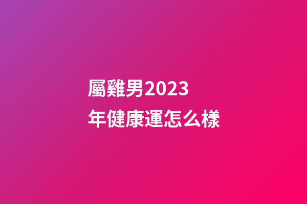 屬雞男2023年健康運怎么樣