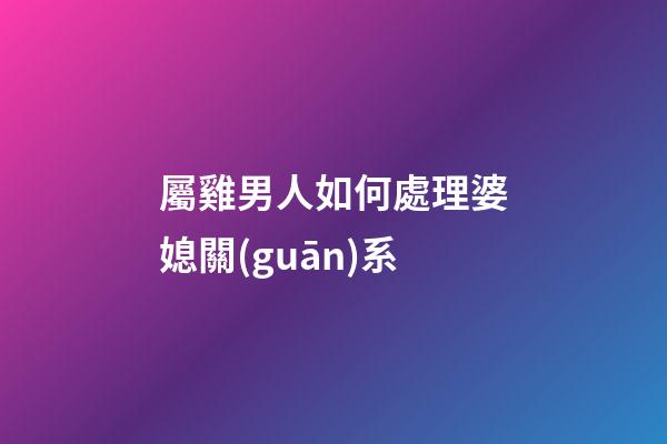 屬雞男人如何處理婆媳關(guān)系