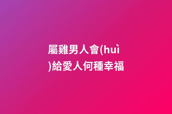 屬雞男人會(huì)給愛人何種幸福