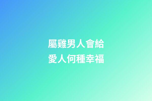 屬雞男人會給愛人何種幸福