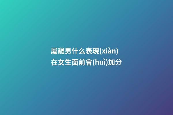 屬雞男什么表現(xiàn)在女生面前會(huì)加分