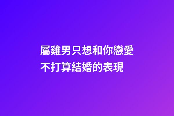 屬雞男只想和你戀愛不打算結婚的表現