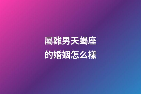 屬雞男天蝎座的婚姻怎么樣-第1張-星座運勢-玄機派