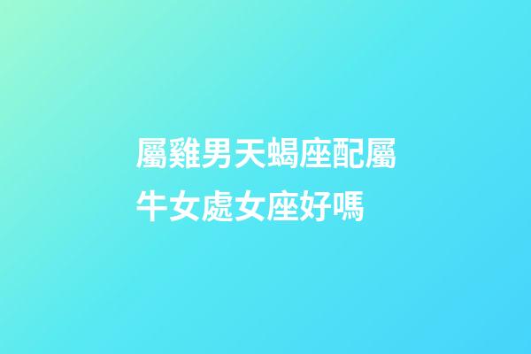 屬雞男天蝎座配屬牛女處女座好嗎-第1張-星座運(yùn)勢(shì)-玄機(jī)派