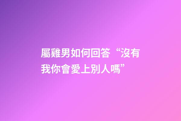 屬雞男如何回答“沒有我你會愛上別人嗎”
