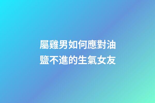 屬雞男如何應對油鹽不進的生氣女友