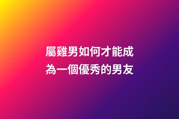 屬雞男如何才能成為一個優秀的男友