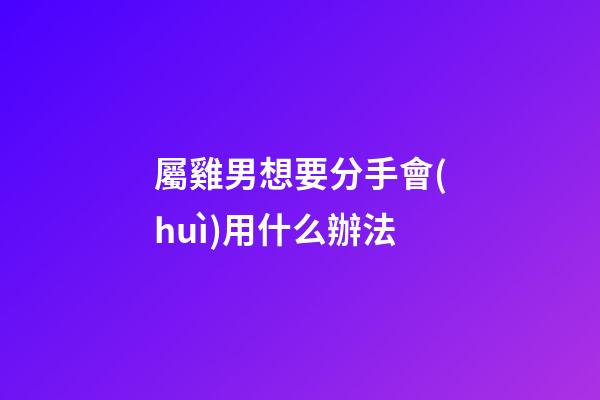 屬雞男想要分手會(huì)用什么辦法