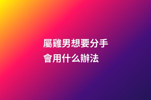 屬雞男想要分手會用什么辦法