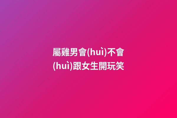 屬雞男會(huì)不會(huì)跟女生開玩笑