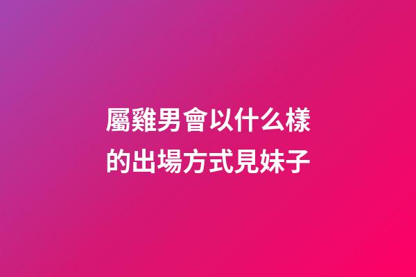屬雞男會以什么樣的出場方式見妹子
