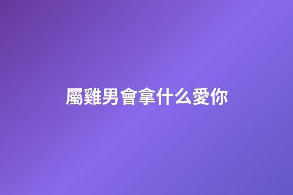 屬雞男會拿什么愛你