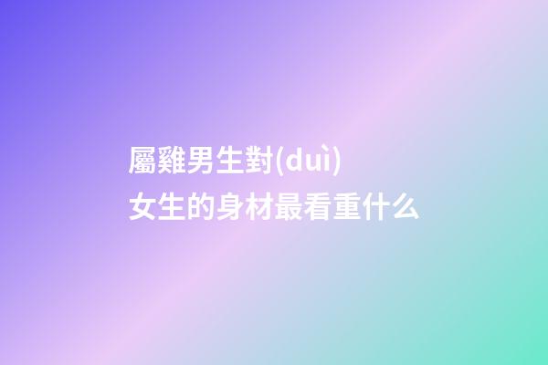 屬雞男生對(duì)女生的身材最看重什么