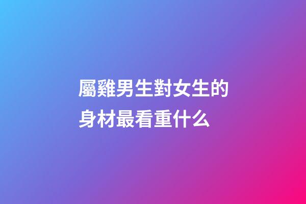 屬雞男生對女生的身材最看重什么