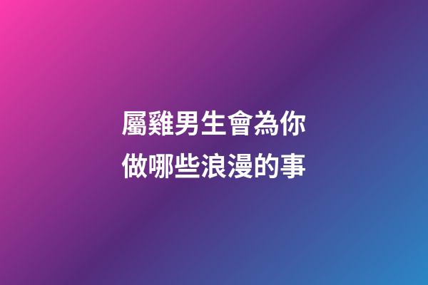 屬雞男生會為你做哪些浪漫的事