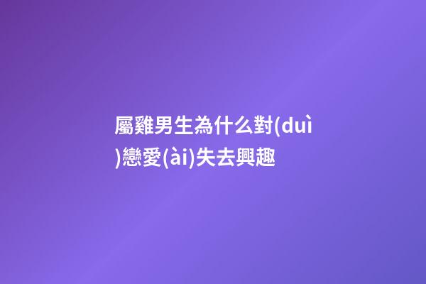屬雞男生為什么對(duì)戀愛(ài)失去興趣