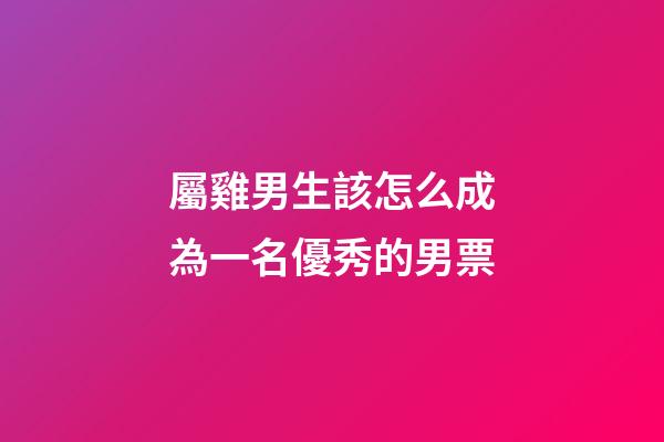 屬雞男生該怎么成為一名優秀的男票