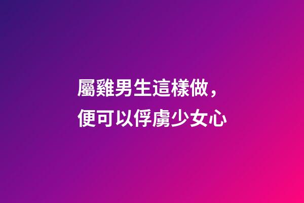 屬雞男生這樣做，便可以俘虜少女心