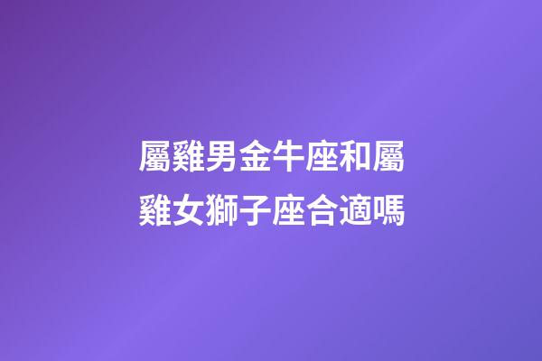 屬雞男金牛座和屬雞女獅子座合適嗎-第1張-星座運勢-玄機派