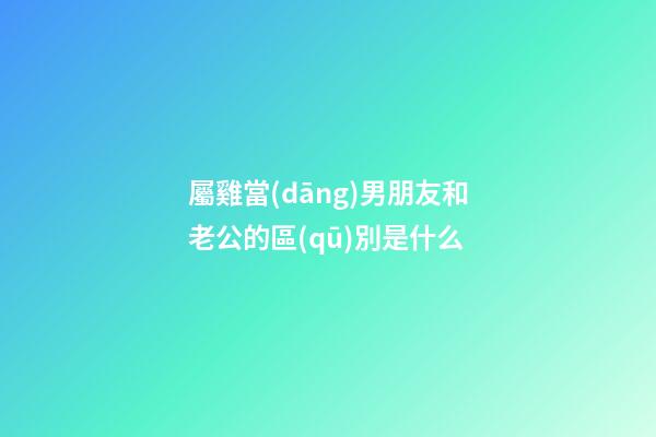 屬雞當(dāng)男朋友和老公的區(qū)別是什么