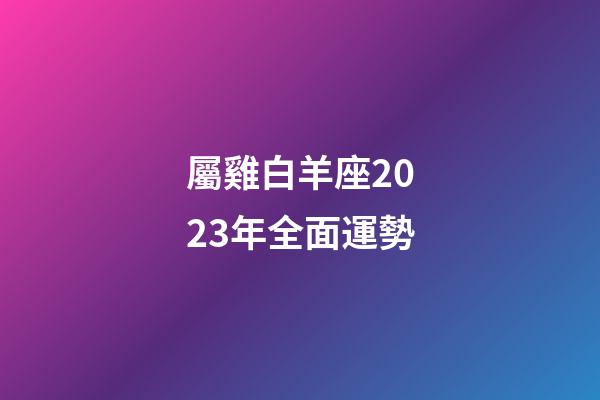 屬雞白羊座2023年全面運勢-第1張-星座運勢-玄機派