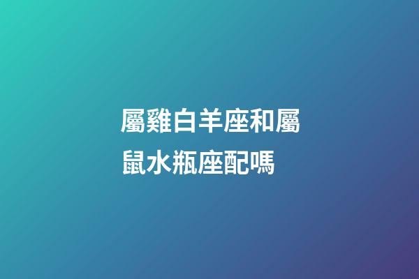 屬雞白羊座和屬鼠水瓶座配嗎-第1張-星座運勢-玄機派