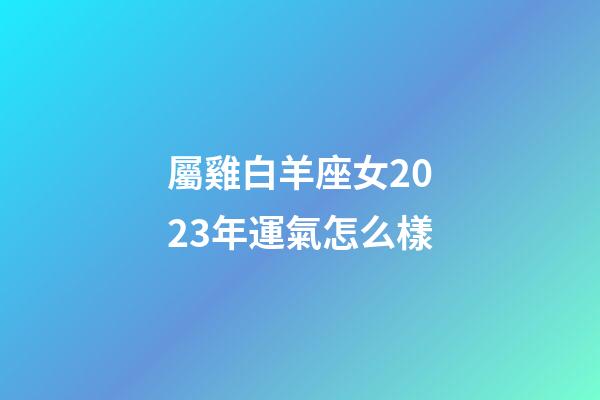 屬雞白羊座女2023年運氣怎么樣-第1張-星座運勢-玄機派